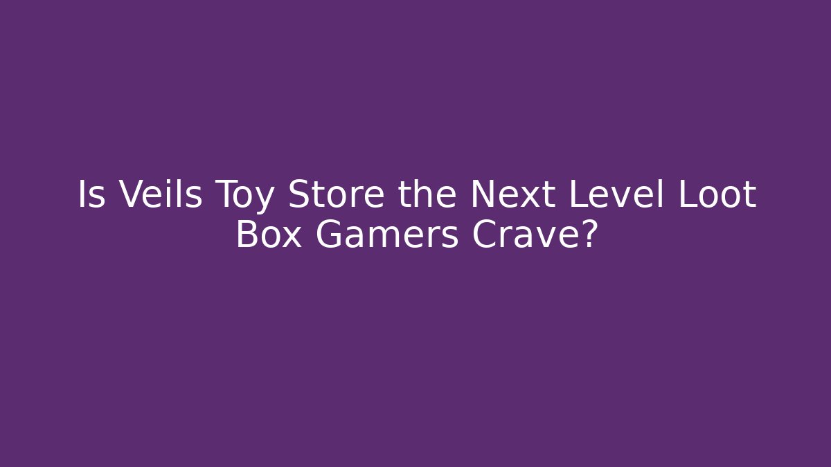 Is Veils Toy Store the Next Level Loot Box Gamers Crave?