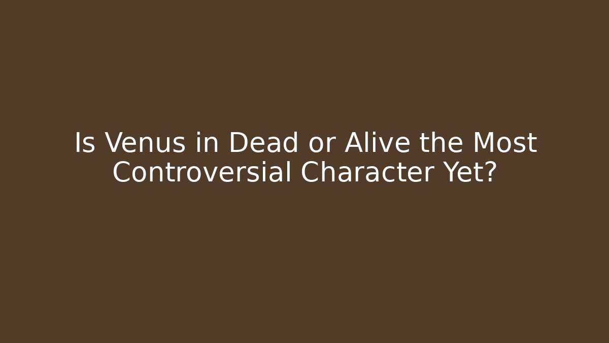 Is Venus in Dead or Alive the Most Controversial Character Yet?