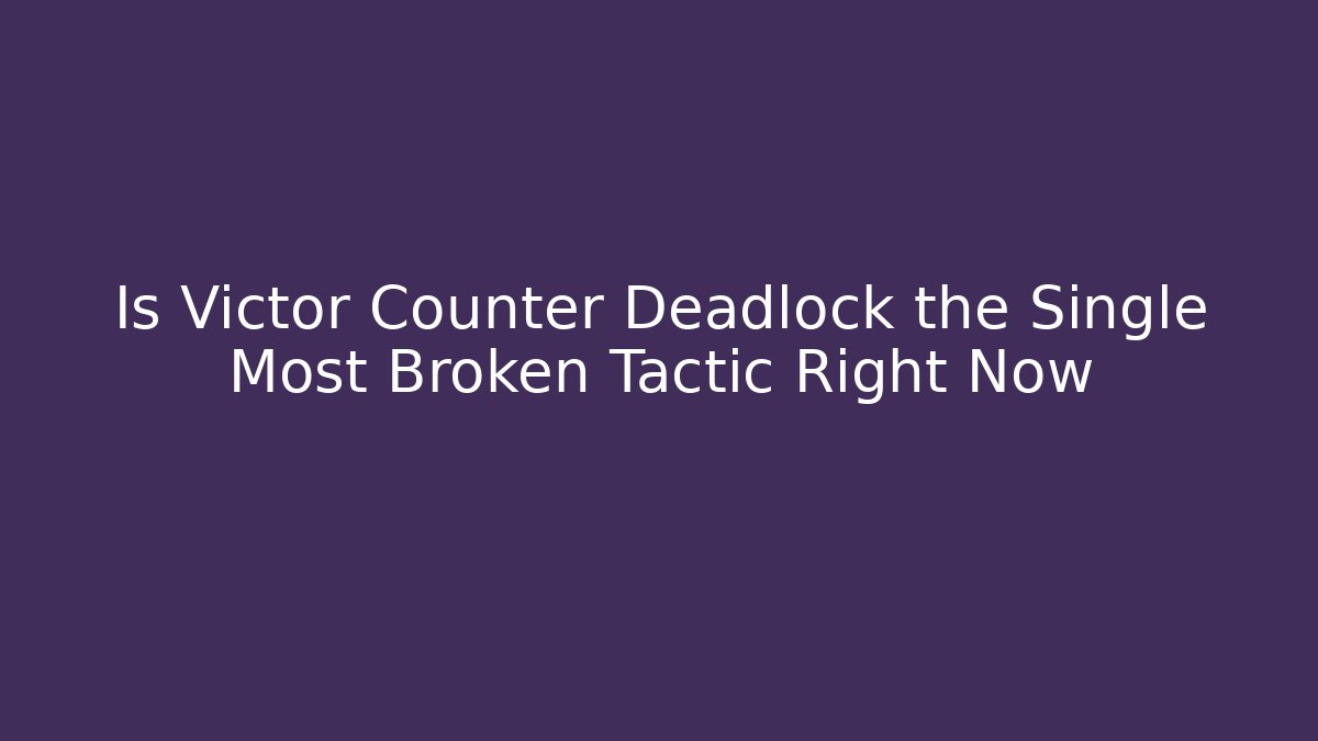 Is Victor Counter Deadlock the Single Most Broken Tactic Right Now