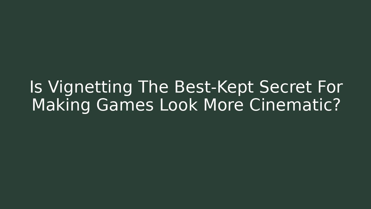 Is Vignetting The Best-Kept Secret For Making Games Look More Cinematic?