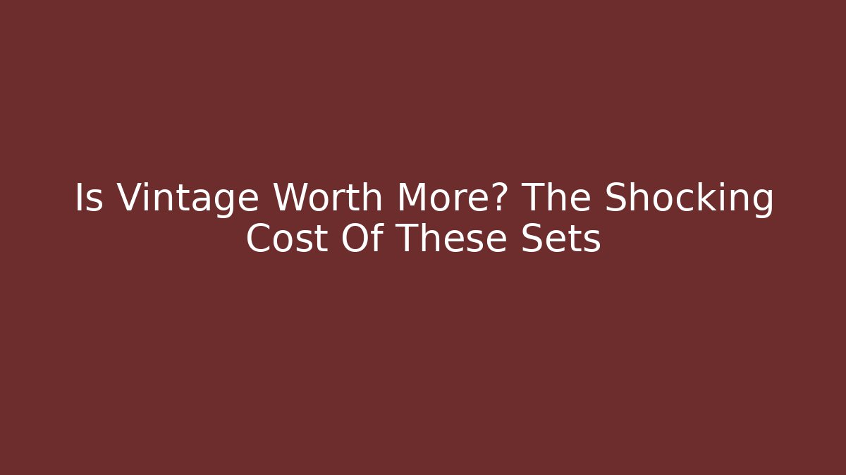 Is Vintage Worth More? The Shocking Cost Of These Sets