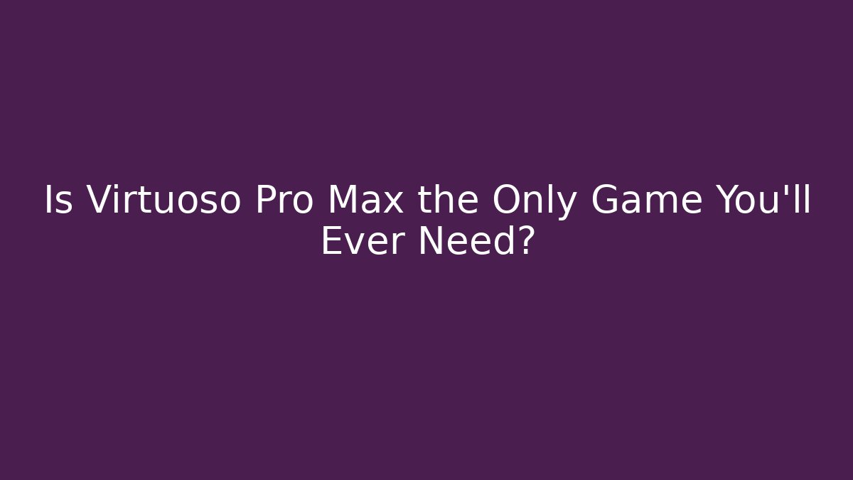 Is Virtuoso Pro Max the Only Game You’ll Ever Need?