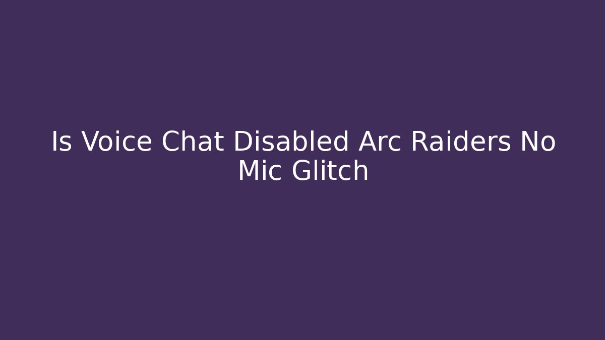 Is Voice Chat Disabled Arc Raiders No Mic Glitch