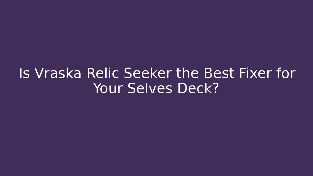 Is Vraska Relic Seeker the Best Fixer for Your Selves Deck?
