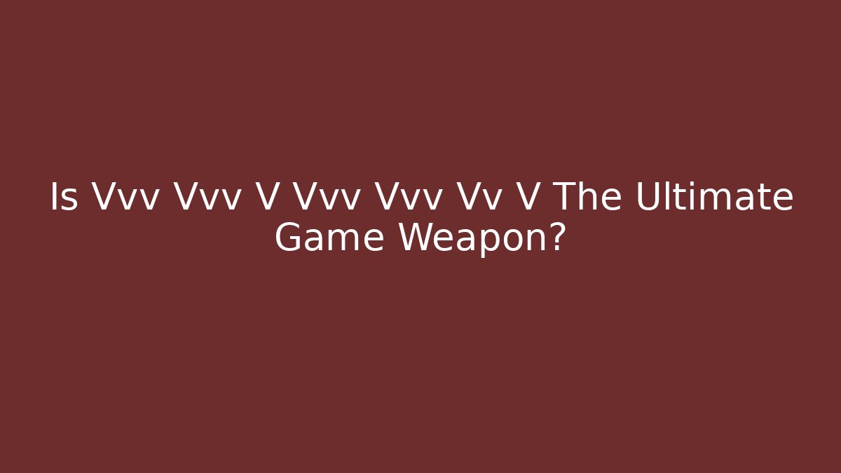Is Vvv Vvv V Vvv Vvv Vv V The Ultimate Game Weapon?
