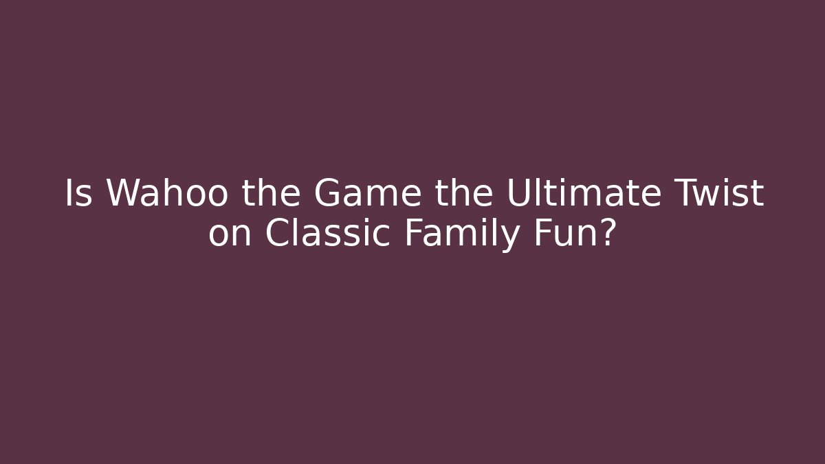 Is Wahoo the Game the Ultimate Twist on Classic Family Fun?