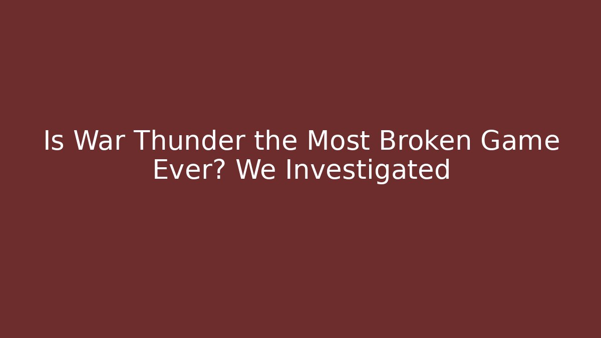 Is War Thunder the Most Broken Game Ever? We Investigated