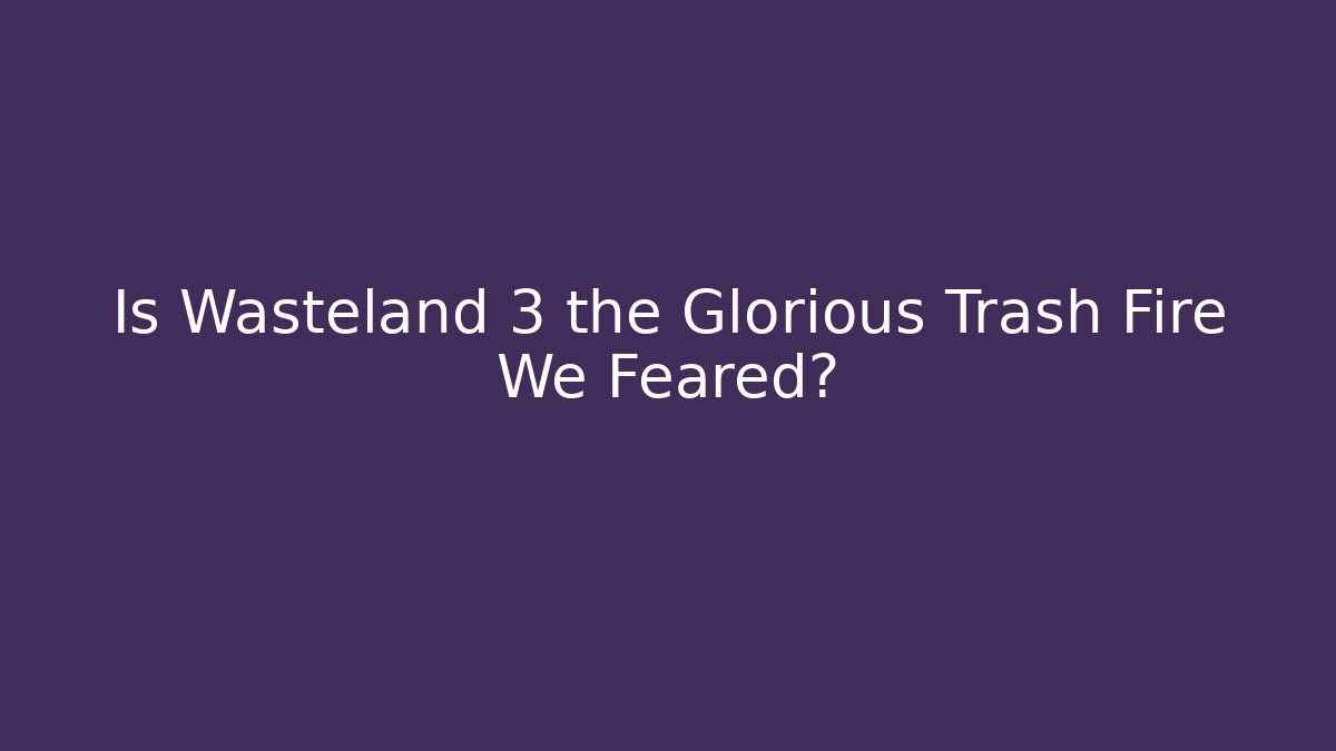 Is Wasteland 3 the Glorious Trash Fire We Feared?
