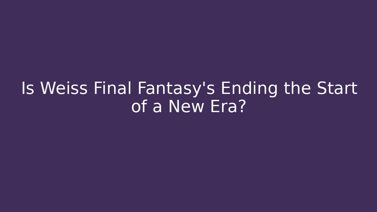 Is Weiss Final Fantasy's Ending the Start of a New Era?