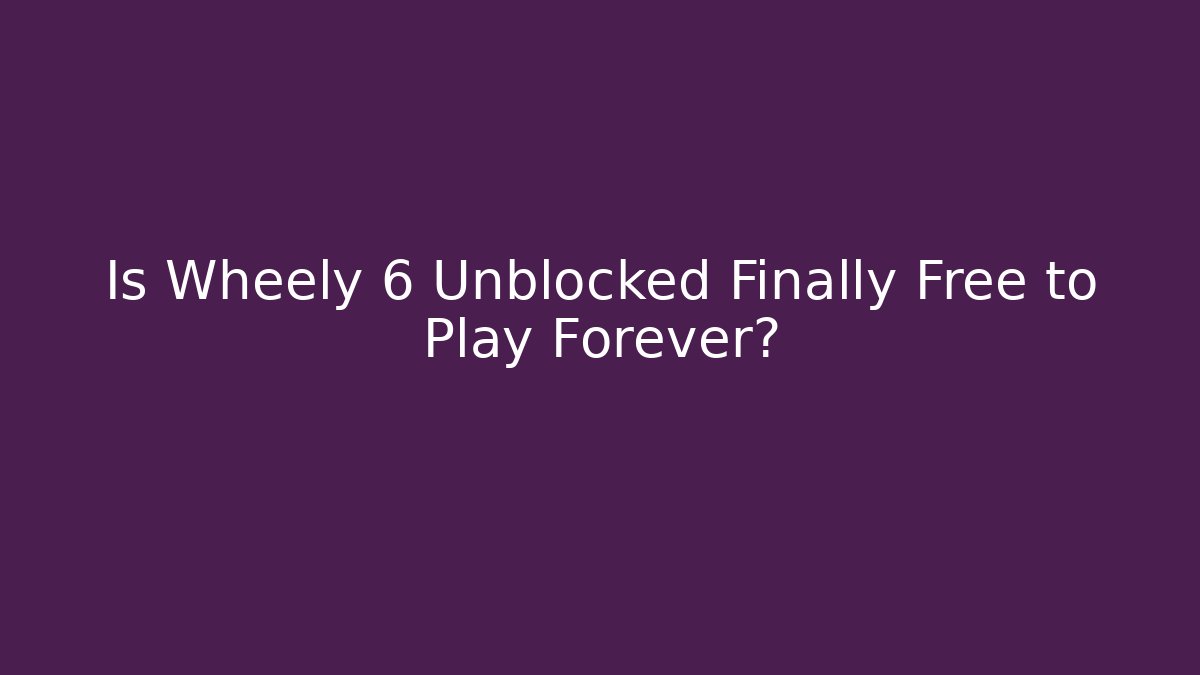 Is Wheely 6 Unblocked Finally Free to Play Forever?