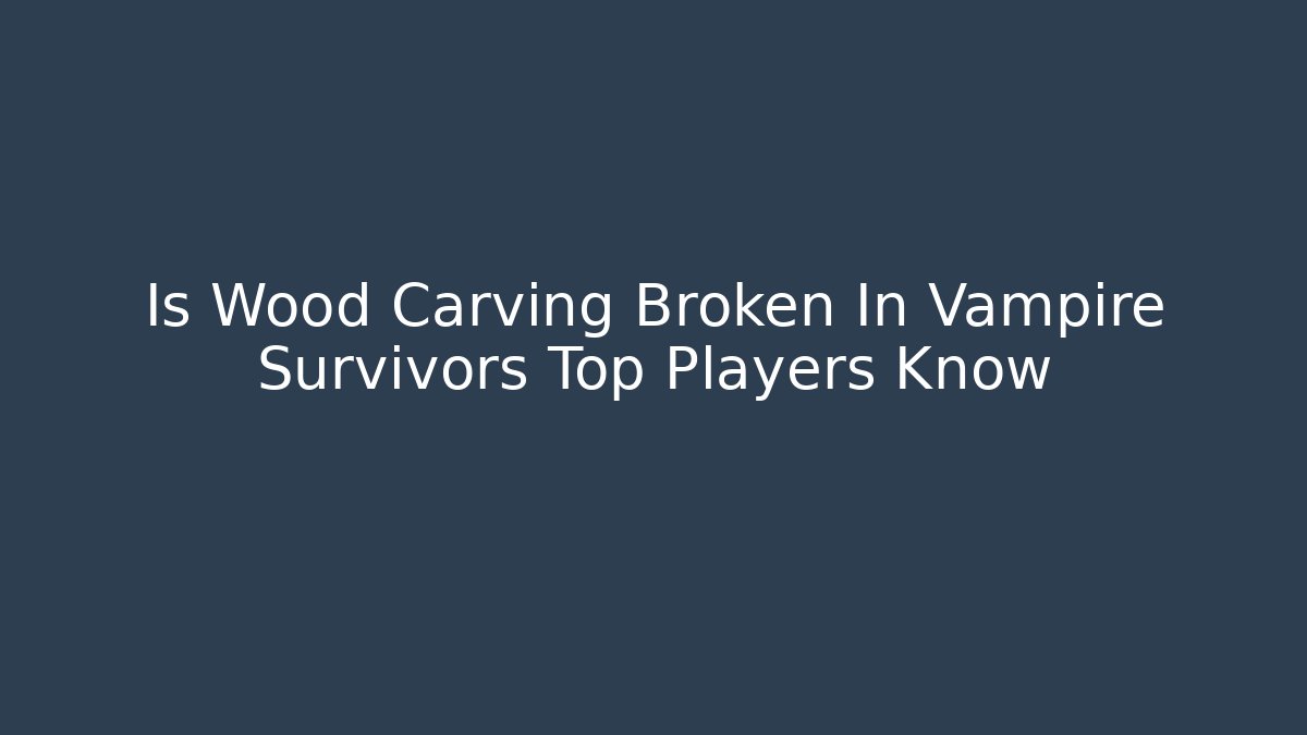 Is Wood Carving Broken In Vampire Survivors Top Players Know