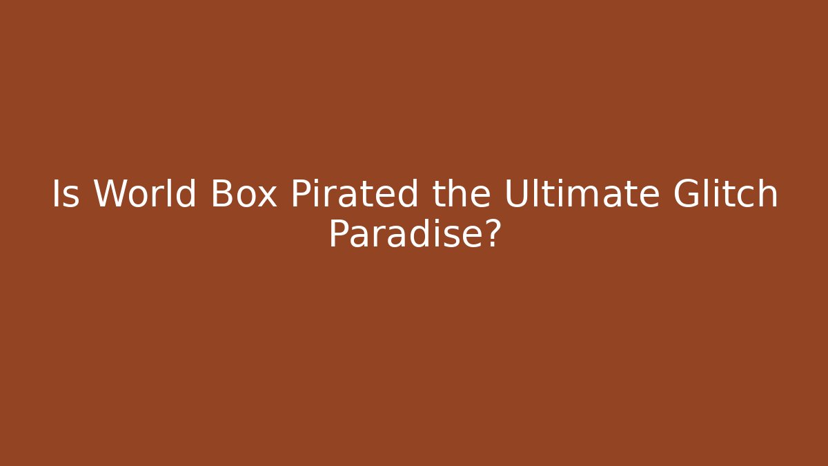 Is World Box Pirated the Ultimate Glitch Paradise?