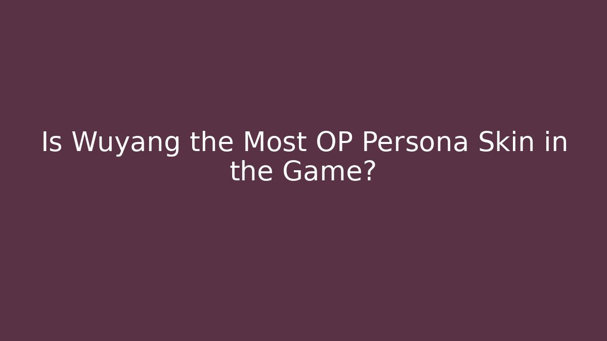 Is Wuyang the Most OP Persona Skin in the Game?