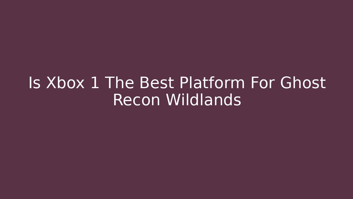 Is Xbox 1 The Best Platform For Ghost Recon Wildlands