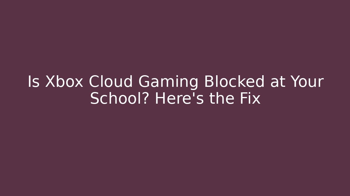 Is Xbox Cloud Gaming Blocked at Your School? Here's the Fix