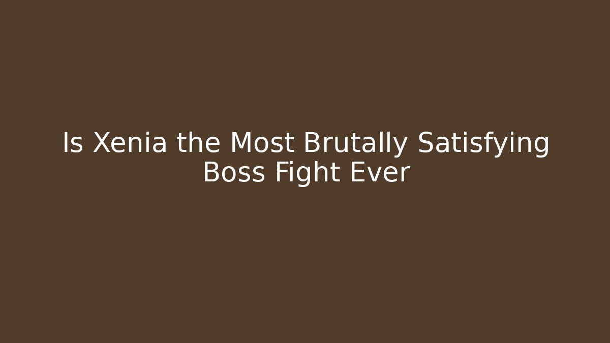 Is Xenia the Most Brutally Satisfying Boss Fight Ever