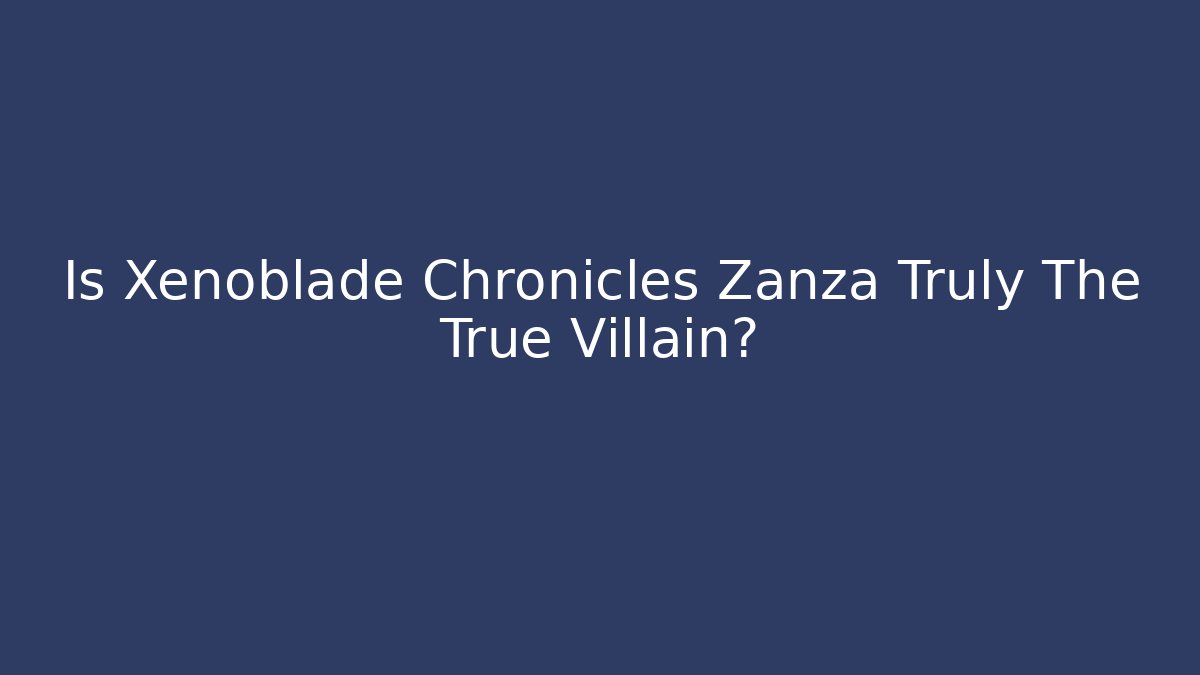 Is Xenoblade Chronicles Zanza Truly The True Villain?