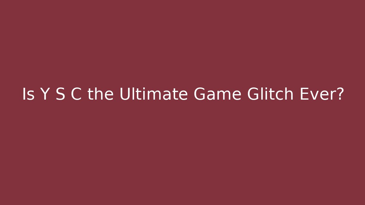Is Y S C the Ultimate Game Glitch Ever?