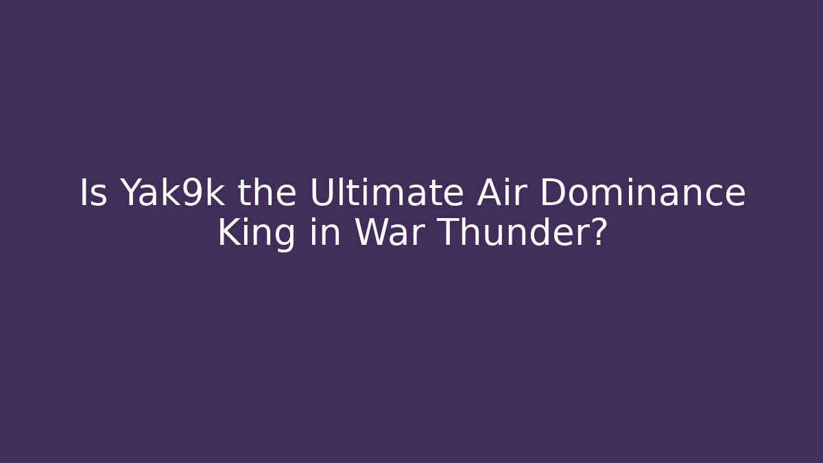 Is Yak9k the Ultimate Air Dominance King in War Thunder?