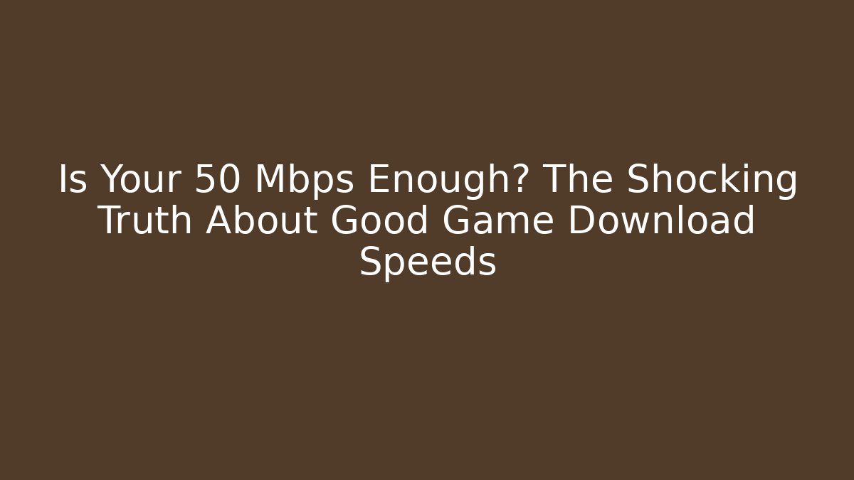 Is Your 50 Mbps Enough? The Shocking Truth About Good Game Download Speeds