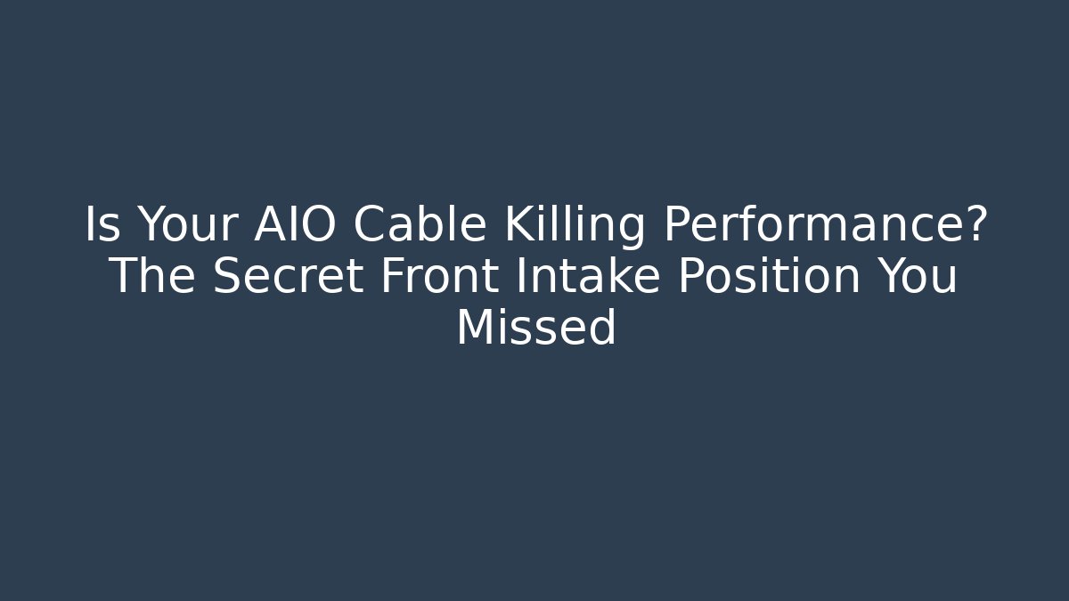 Is Your AIO Cable Killing Performance? The Secret Front Intake Position You Missed
