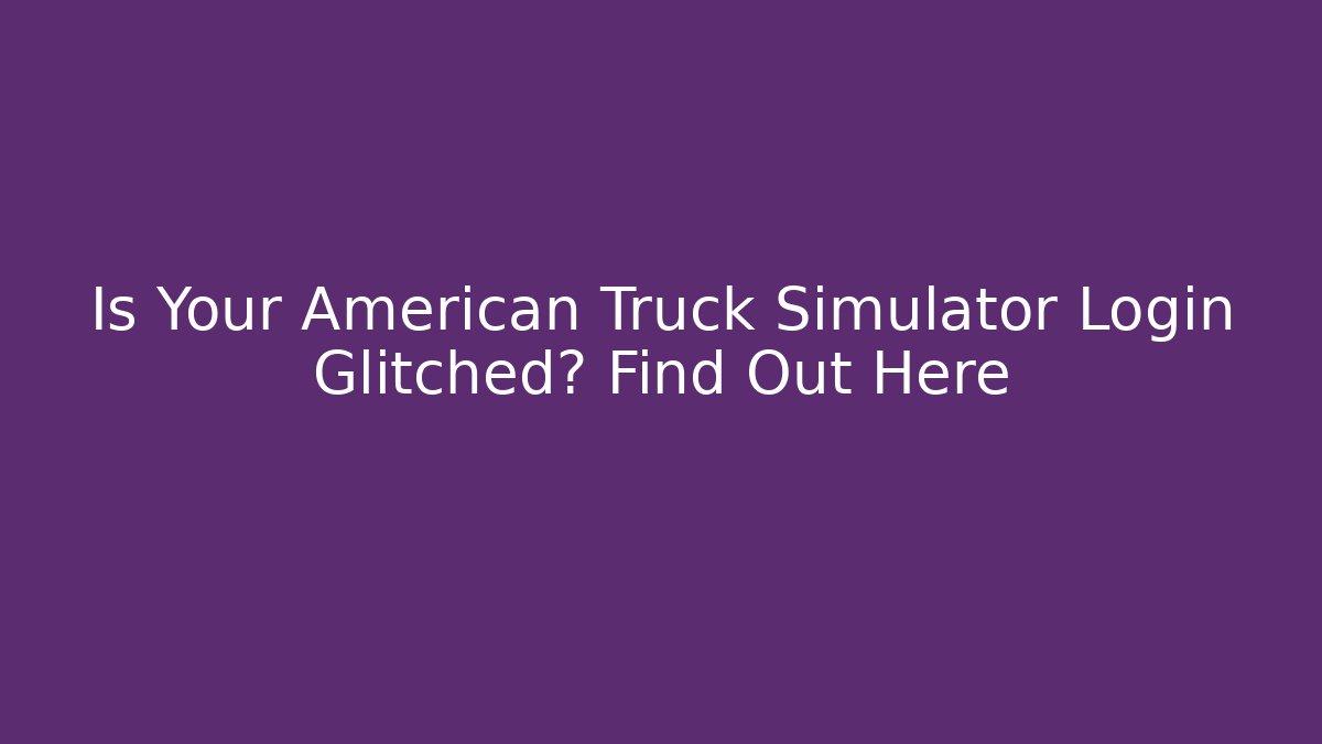 Is Your American Truck Simulator Login Glitched? Find Out Here