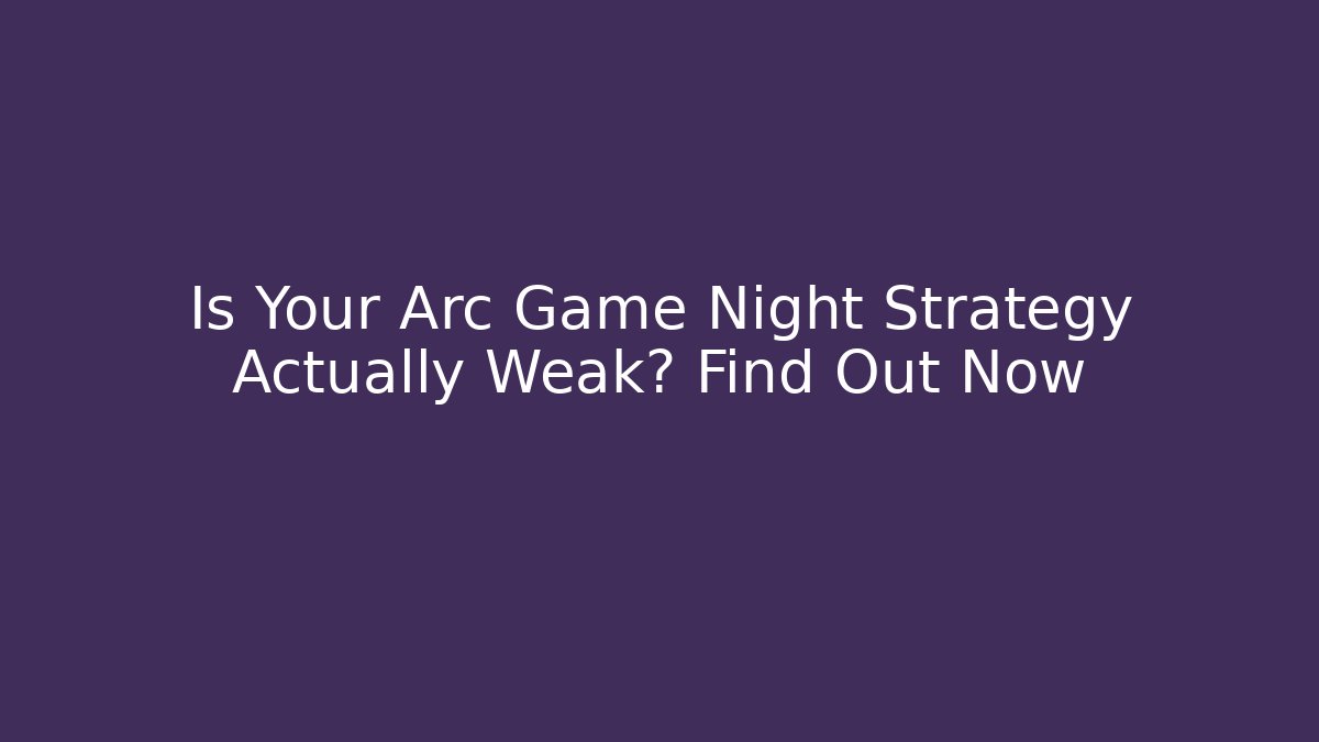 Is Your Arc Game Night Strategy Actually Weak? Find Out Now - Create More Assets