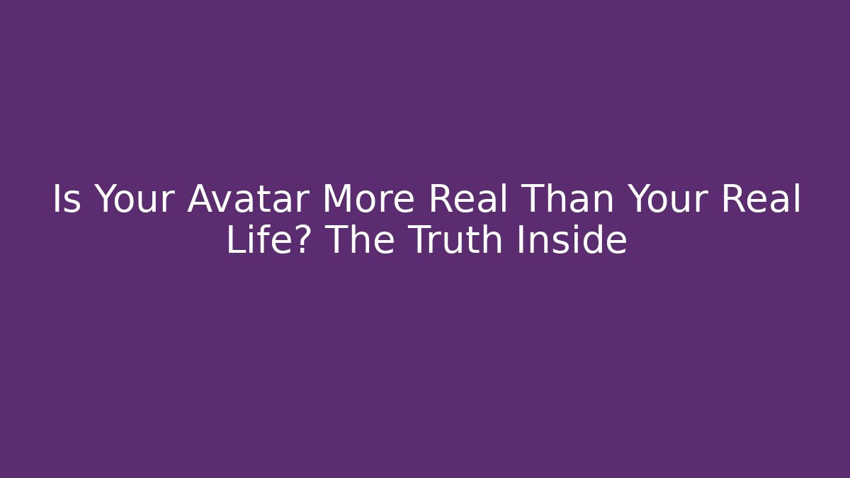 Is Your Avatar More Real Than Your Real Life? The Truth Inside