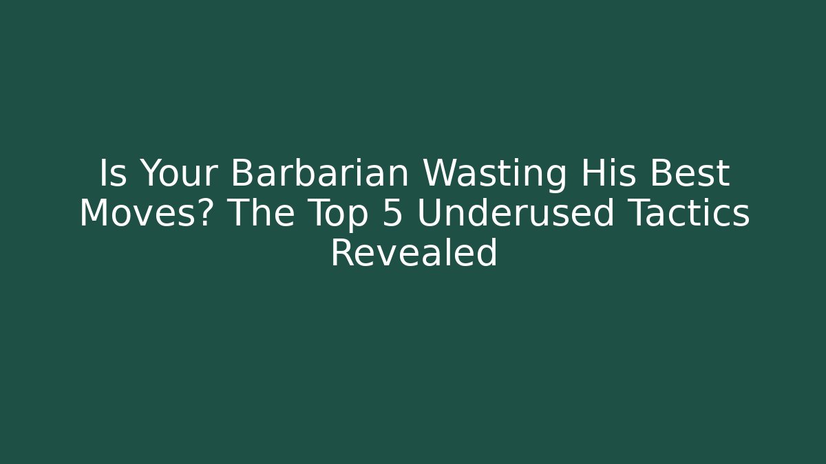 Is Your Barbarian Wasting His Best Moves? The Top 5 Underused Tactics Revealed