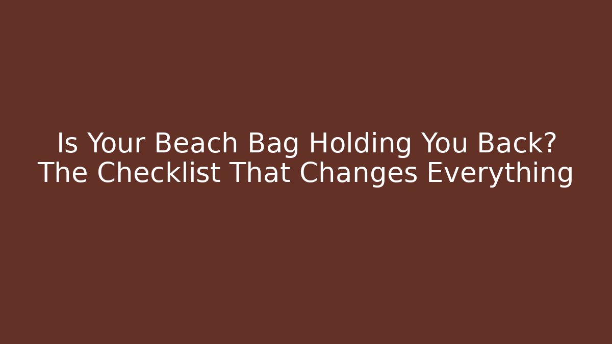 Is Your Beach Bag Holding You Back? The Checklist That Changes Everything