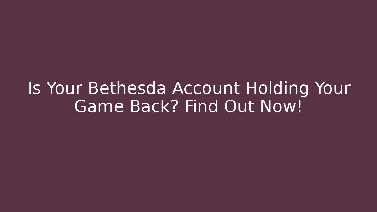 Is Your Bethesda Account Holding Your Game Back? Find Out Now!