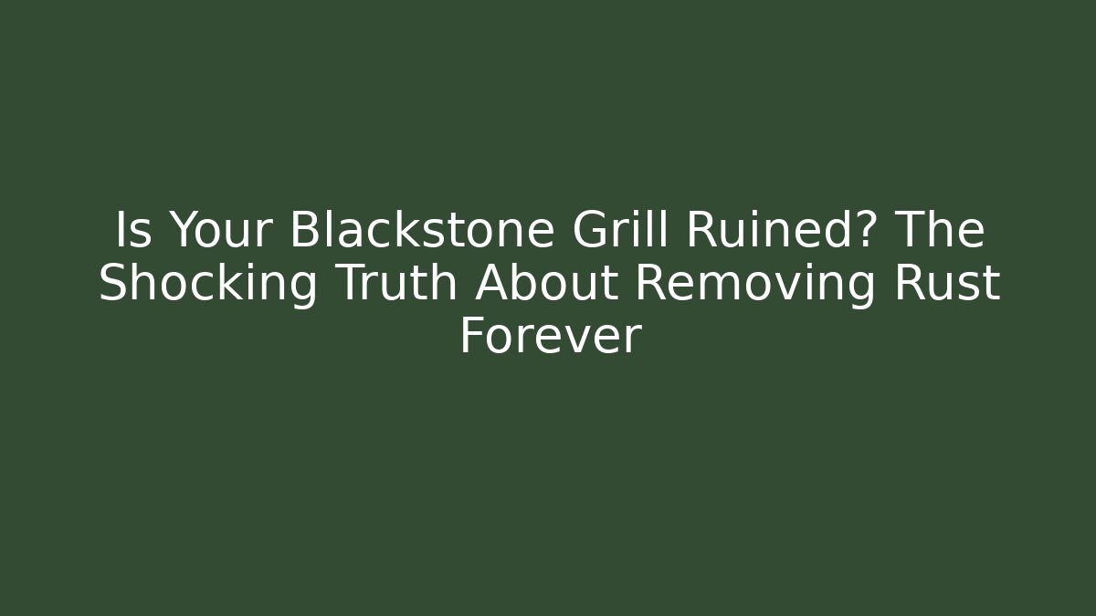 Is Your Blackstone Grill Ruined? The Shocking Truth About Removing Rust Forever