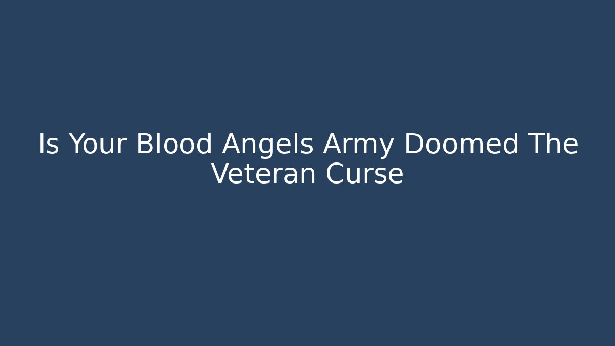 Is Your Blood Angels Army Doomed The Veteran Curse