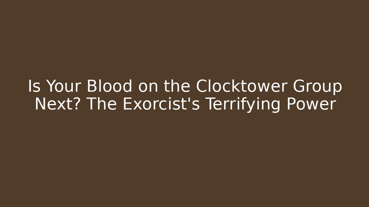 Is Your Blood on the Clocktower Group Next? The Exorcist’s Terrifying Power