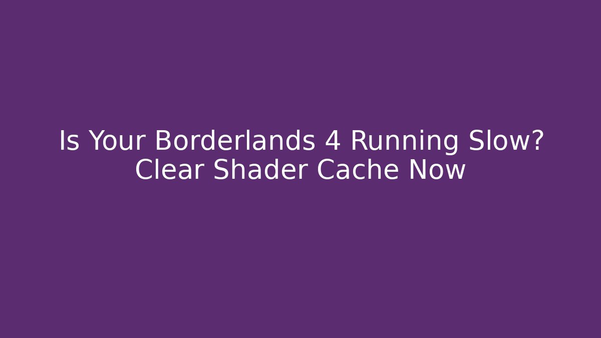 Is Your Borderlands 4 Running Slow? Clear Shader Cache Now - Create More Assets