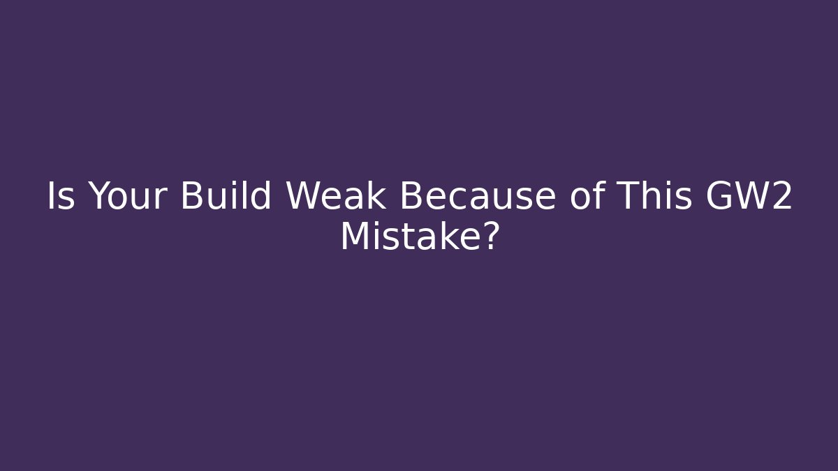 Is Your Build Weak Because of This GW2 Mistake?