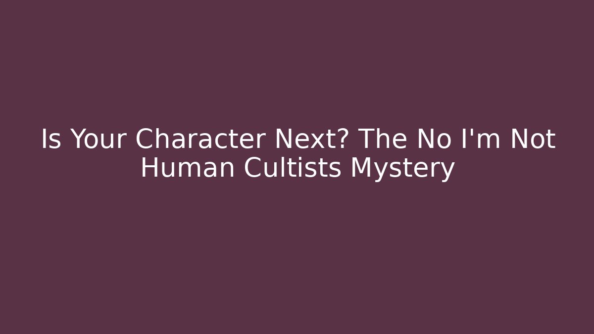 Is Your Character Next? The No I'm Not Human Cultists Mystery