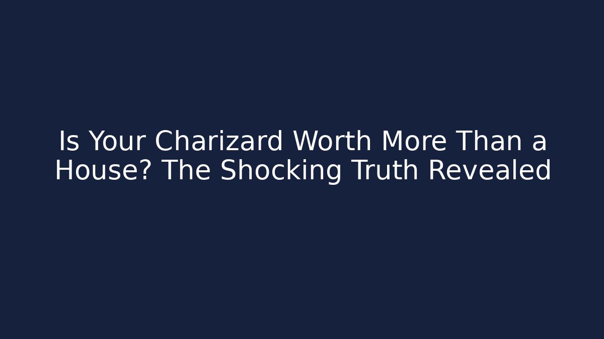 Is Your Charizard Worth More Than a House? The Shocking Truth Revealed
