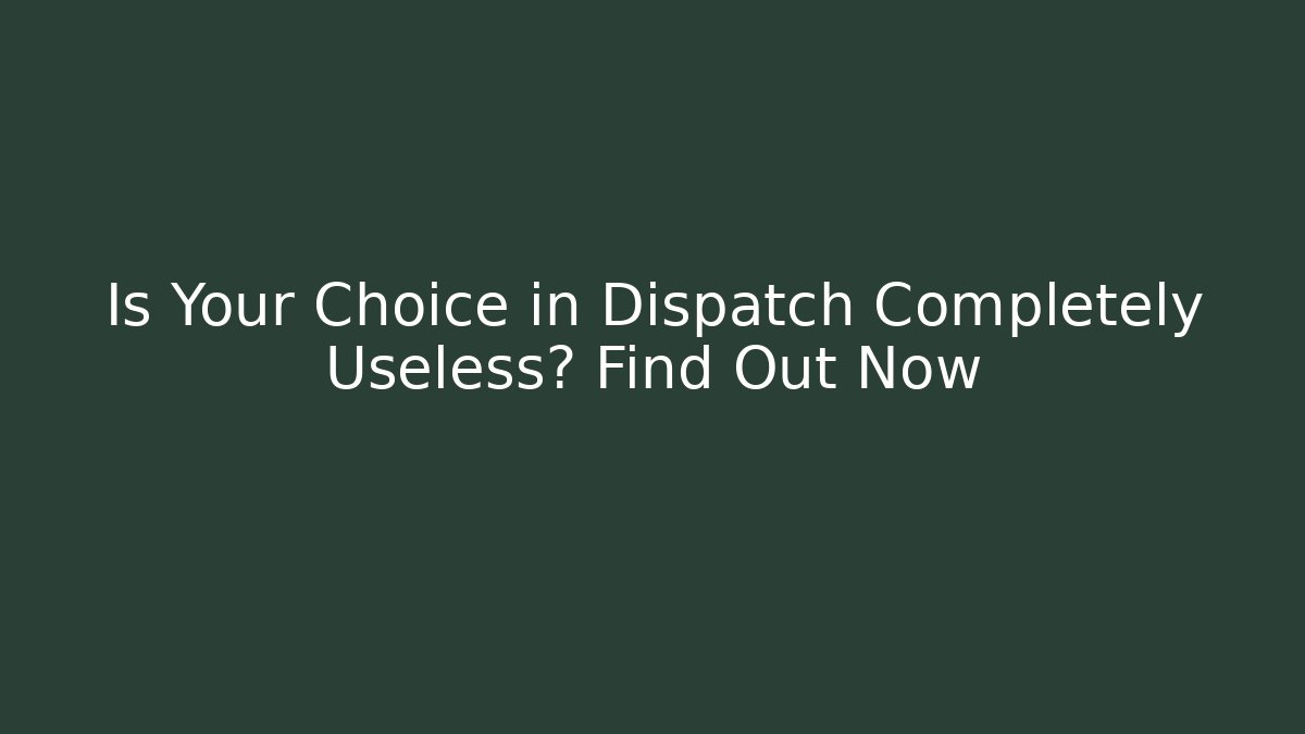 Is Your Choice in Dispatch Completely Useless? Find Out Now