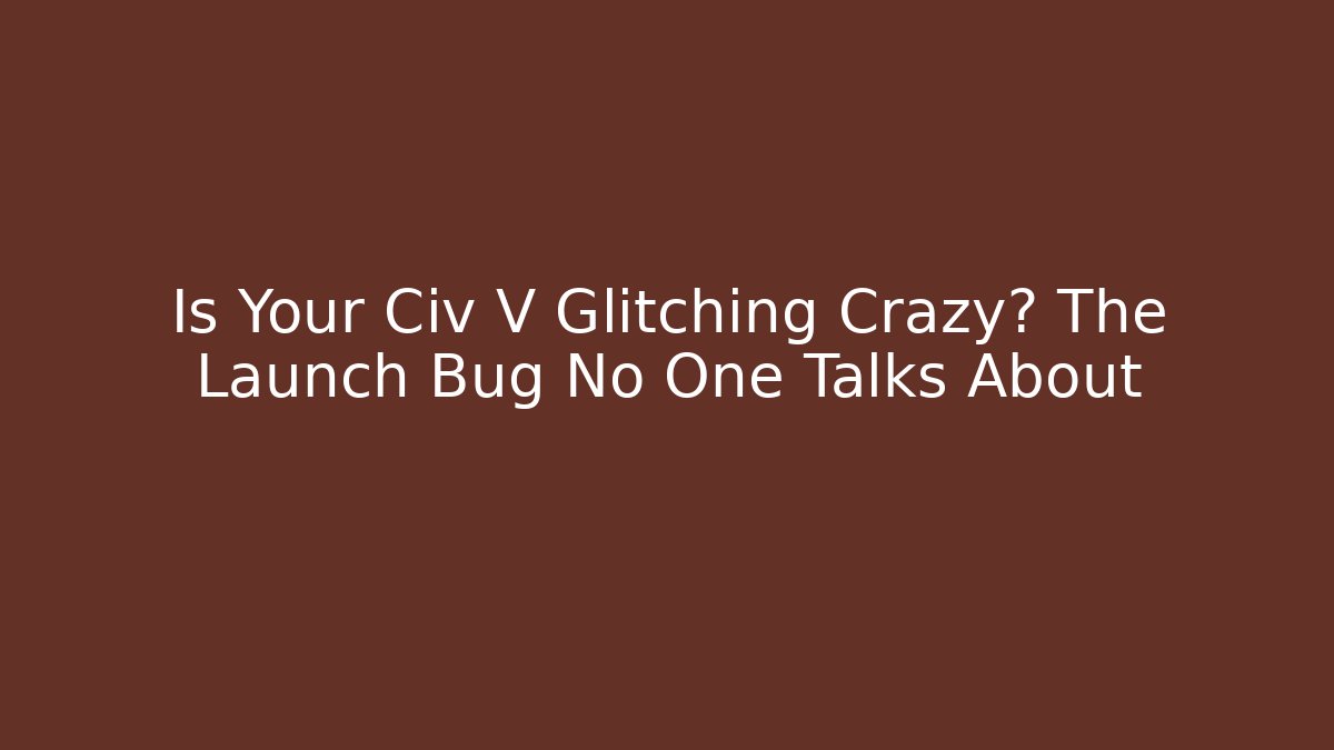 Is Your Civ V Glitching Crazy? The Launch Bug No One Talks About