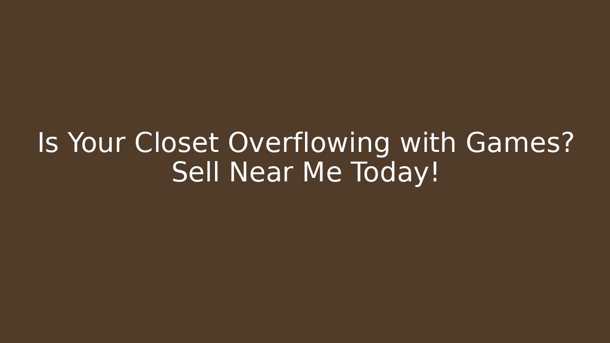 Is Your Closet Overflowing with Games? Sell Near Me Today!