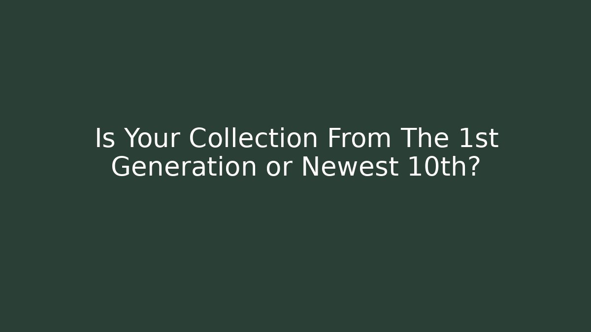 Is Your Collection From The 1st Generation or Newest 10th? - Create More Assets