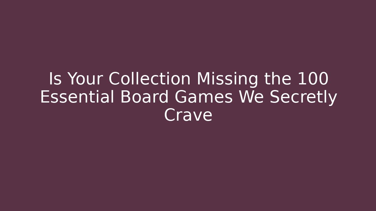 Is Your Collection Missing the 100 Essential Board Games We Secretly Crave