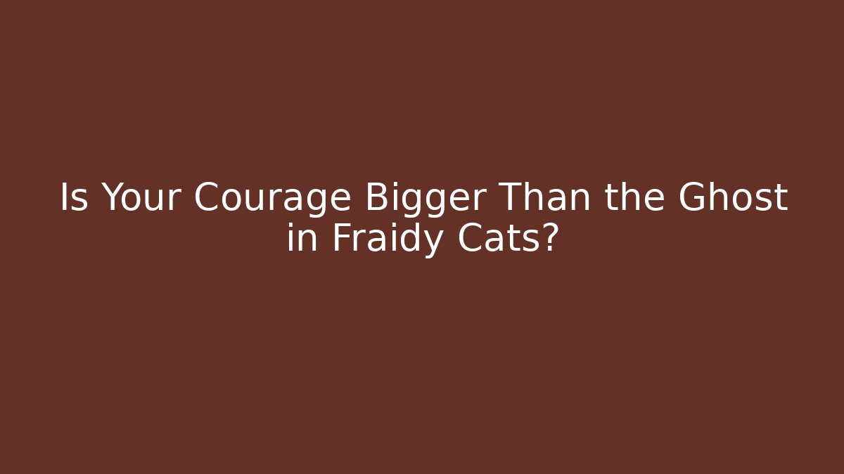Is Your Courage Bigger Than the Ghost in Fraidy Cats?