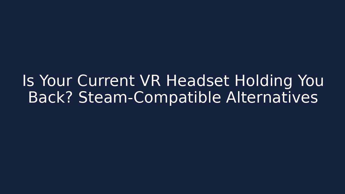 Is Your Current VR Headset Holding You Back? Steam-Compatible Alternatives