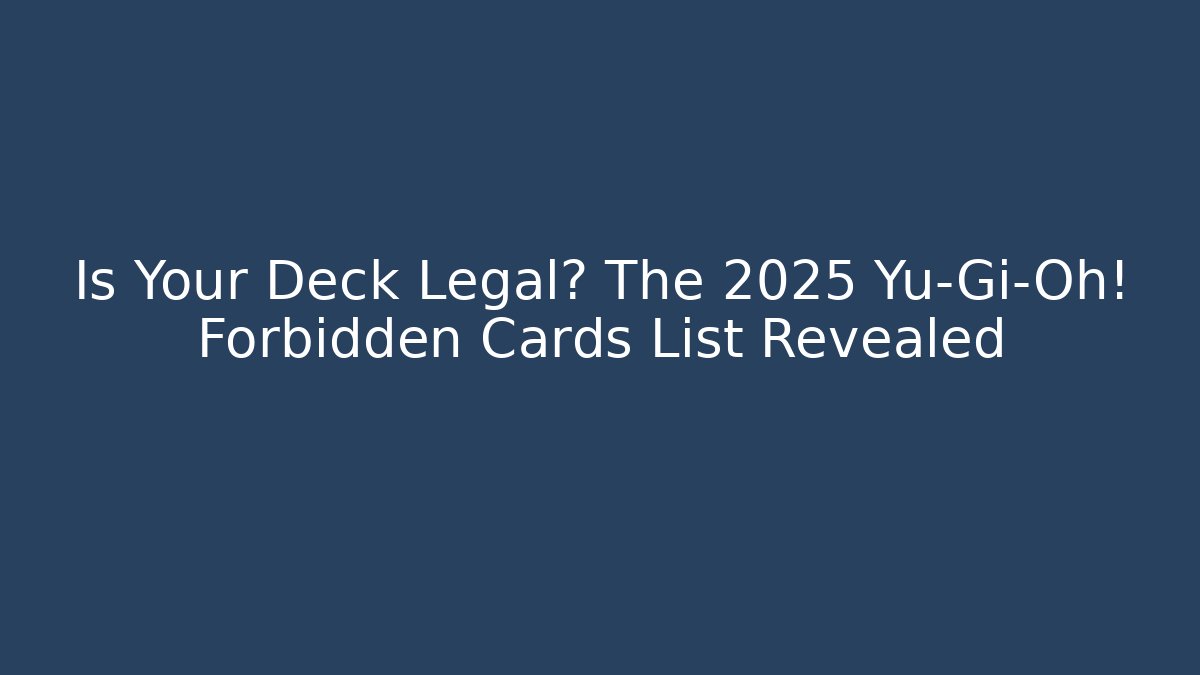 Is Your Deck Legal? The 2025 Yu-Gi-Oh! Forbidden Cards List Revealed