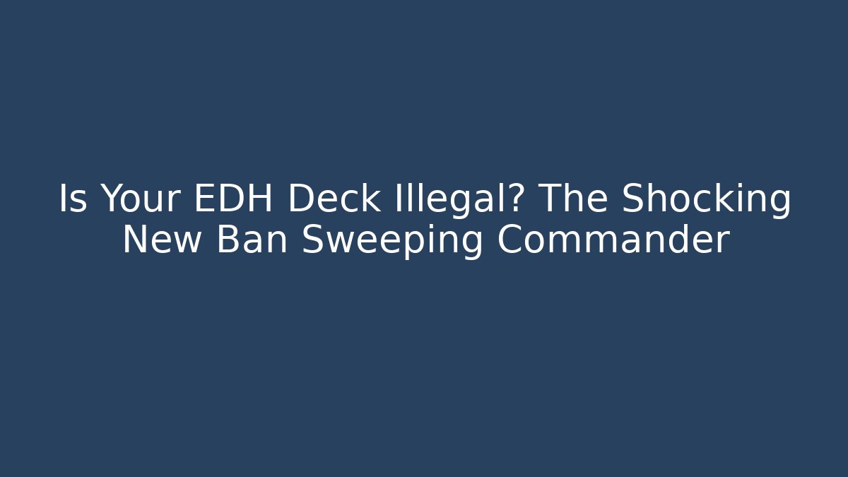 Is Your EDH Deck Illegal? The Shocking New Ban Sweeping Commander