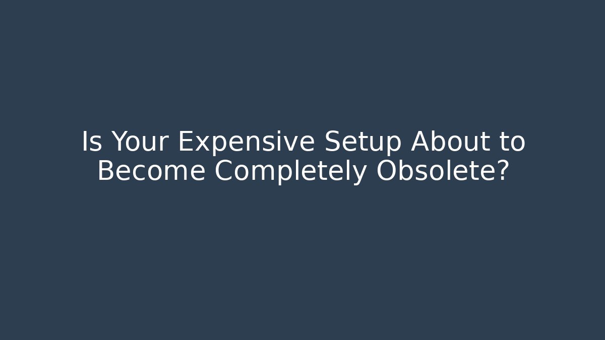 Is Your Expensive Setup About to Become Completely Obsolete?