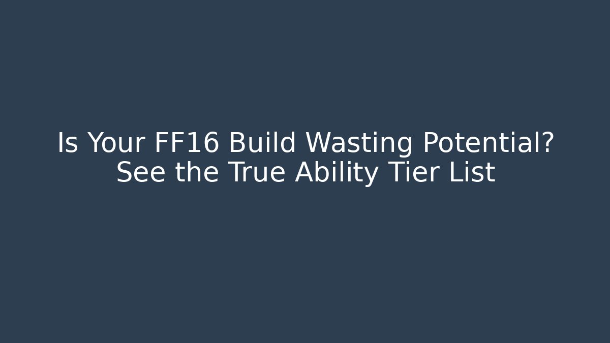 Is Your FF16 Build Wasting Potential? See the True Ability Tier List