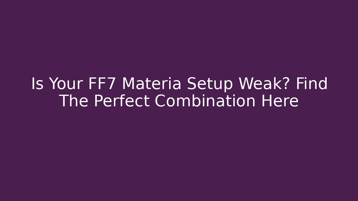 Is Your FF7 Materia Setup Weak? Find The Perfect Combination Here